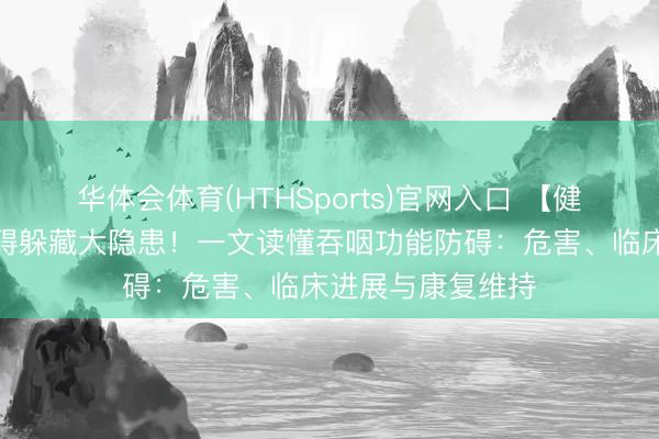 华体会体育(HTHSports)官网入口 【健康科普】吞咽防碍躲藏大隐患！一文读懂吞咽功能防碍：危害、临床进展与康复维持