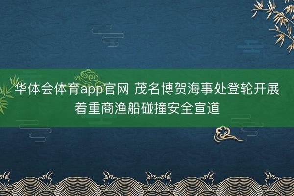 华体会体育app官网 茂名博贺海事处登轮开展着重商渔船碰撞安全宣道