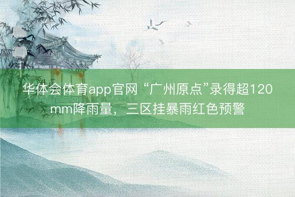 华体会体育app官网 “广州原点”录得超120mm降雨量,三区挂暴雨红色预警
