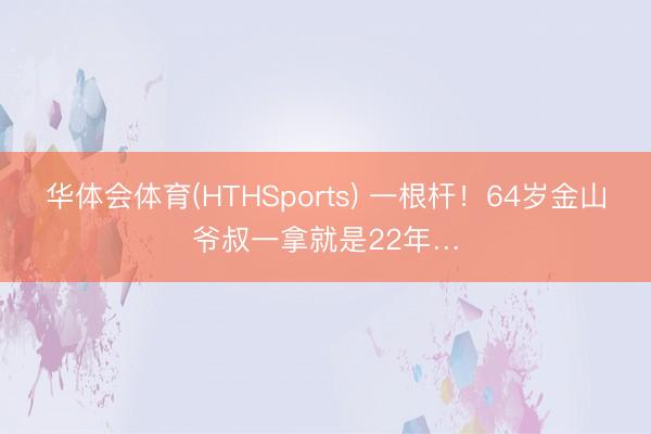 华体会体育(HTHSports) 一根杆！64岁金山爷叔一拿就是22年…