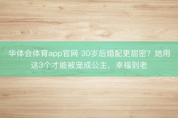 华体会体育app官网 30岁后婚配更甜密？她用这3个才能被宠成公主，幸福到老