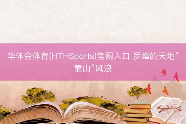 华体会体育(HTHSports)官网入口 罗峰的天地“靠山”风浪
