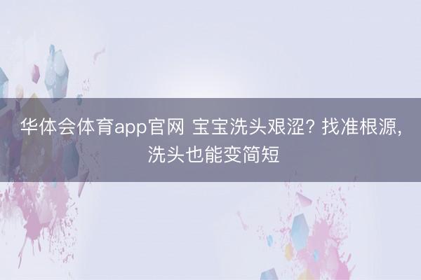 华体会体育app官网 宝宝洗头艰涩? 找准根源， 洗头也能变简短