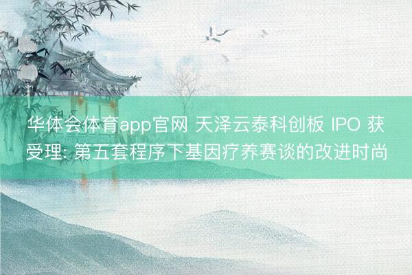 华体会体育app官网 天泽云泰科创板 IPO 获受理: 第五套程序下基因疗养赛谈的改进时尚