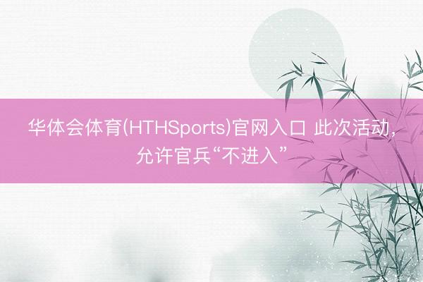 华体会体育(HTHSports)官网入口 此次活动，允许官兵“不进入”