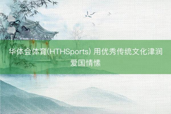 华体会体育(HTHSports) 用优秀传统文化津润爱国情愫