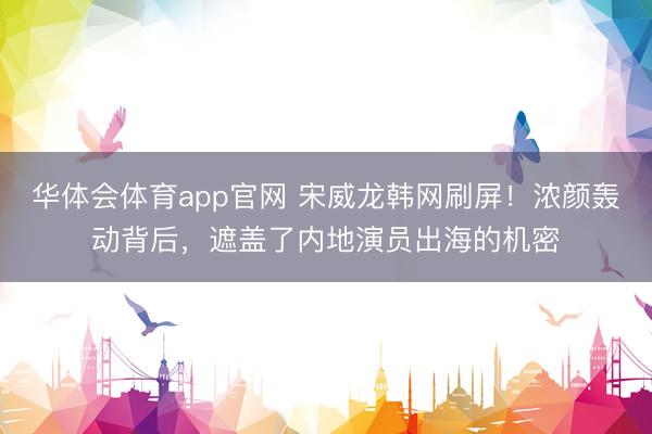 华体会体育app官网 宋威龙韩网刷屏!浓颜轰动背后,遮盖了内地演员出海的机密