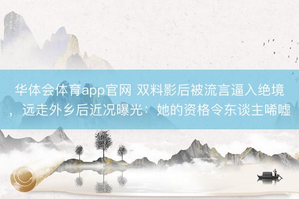 华体会体育app官网 双料影后被流言逼入绝境,远走外乡后近况曝光:她的资格令东谈主唏嘘